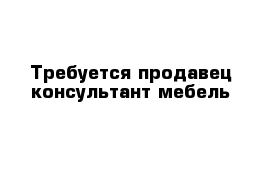 Требуется продавец-консультант мебель